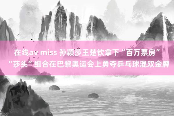 在线av miss 孙颖莎王楚钦拿下“百万票房” “莎头”组合在巴黎奥运会上勇夺乒乓球混双金牌