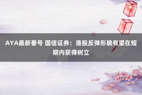 AYA最新番号 国信证券:港股反弹形貌有望在短期内获得树立