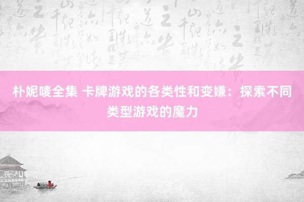 朴妮唛全集 卡牌游戏的各类性和变嫌：探索不同类型游戏的魔力