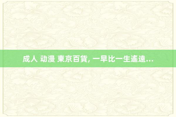 成人 动漫 東京百貨， 一早比一生遙遠...