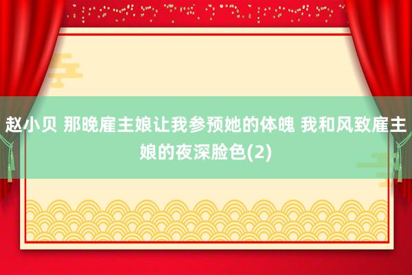 赵小贝 那晚雇主娘让我参预她的体魄 我和风致雇主娘的夜深脸色(2)