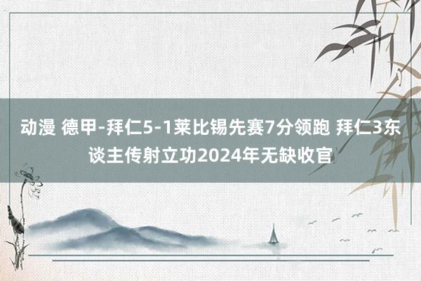 动漫 德甲-拜仁5-1莱比锡先赛7分领跑 拜仁3东谈主传射立功2024年无缺收官