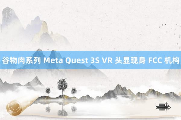 谷物肉系列 Meta Quest 3S VR 头显现身 FCC 机构