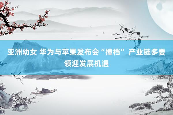亚洲幼女 华为与苹果发布会“撞档” 产业链多要领迎发展机遇