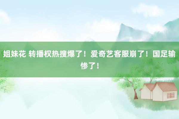 姐妹花 转播权热搜爆了！爱奇艺客服崩了！国足输惨了！