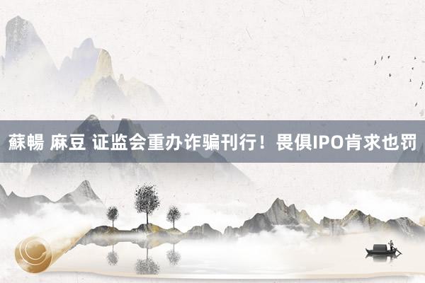 蘇暢 麻豆 证监会重办诈骗刊行！畏俱IPO肯求也罚