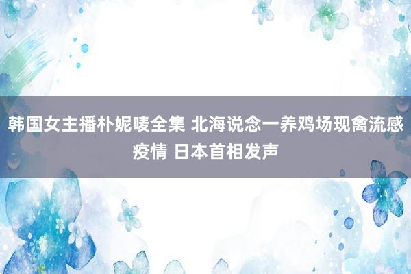 韩国女主播朴妮唛全集 北海说念一养鸡场现禽流感疫情 日本首相发声