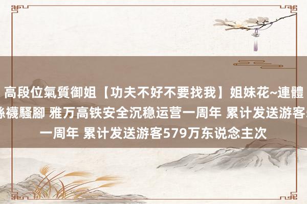 高段位氣質御姐【功夫不好不要找我】姐妹花~連體絲襪~大奶晃動~絲襪騷腳 雅万高铁安全沉稳运营一周年 累计发送游客579万东说念主次