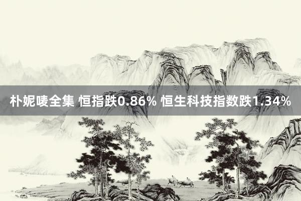 朴妮唛全集 恒指跌0.86% 恒生科技指数跌1.34%