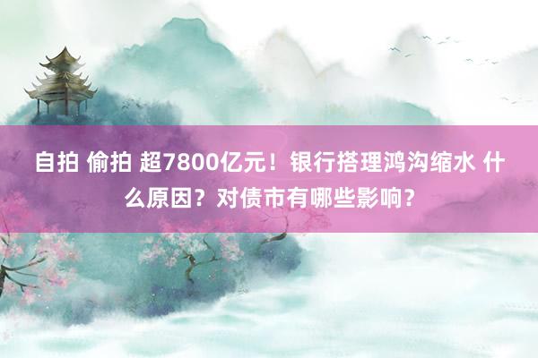 自拍 偷拍 超7800亿元！银行搭理鸿沟缩水 什么原因？对债市有哪些影响？