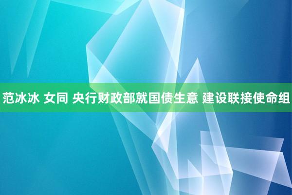 范冰冰 女同 央行财政部就国债生意 建设联接使命组