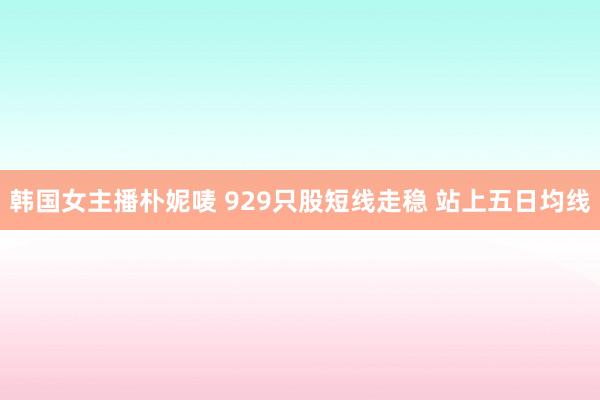 韩国女主播朴妮唛 929只股短线走稳 站上五日均线