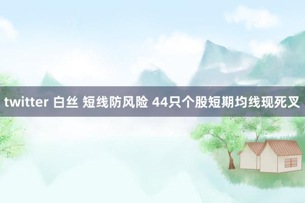 twitter 白丝 短线防风险 44只个股短期均线现死叉