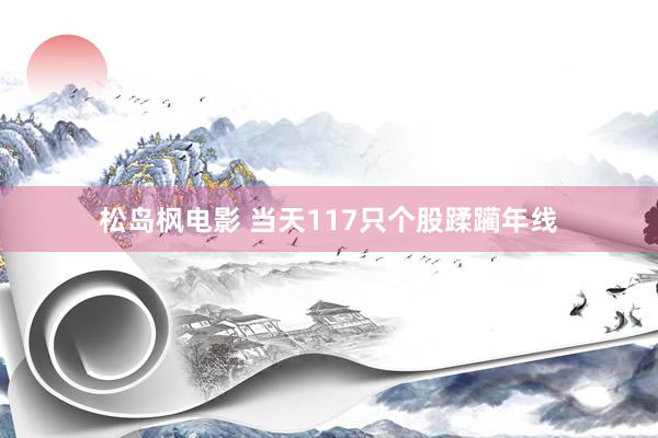 松岛枫电影 当天117只个股蹂躏年线