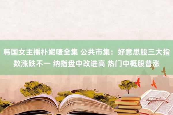 韩国女主播朴妮唛全集 公共市集：好意思股三大指数涨跌不一 纳指盘中改进高 热门中概股普涨