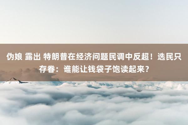 伪娘 露出 特朗普在经济问题民调中反超！选民只存眷：谁能让钱袋子饱读起来？