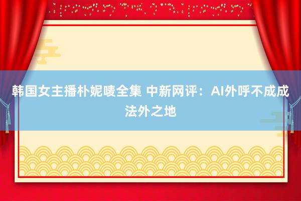 韩国女主播朴妮唛全集 中新网评：AI外呼不成成法外之地