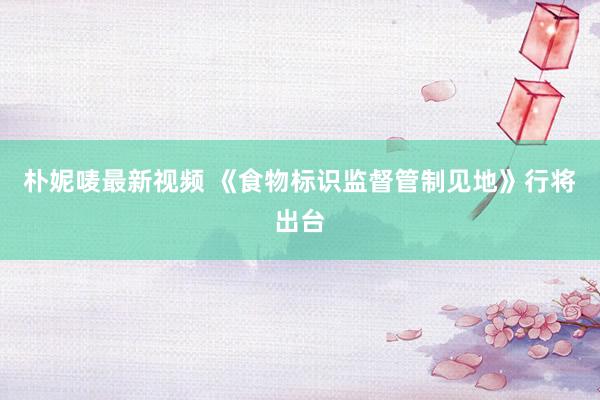 朴妮唛最新视频 《食物标识监督管制见地》行将出台