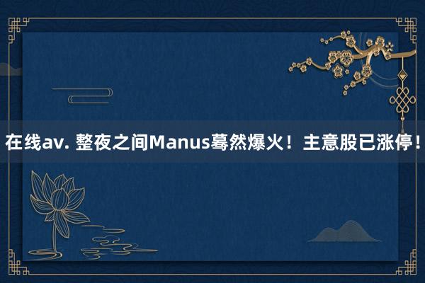 在线av. 整夜之间Manus蓦然爆火！主意股已涨停！