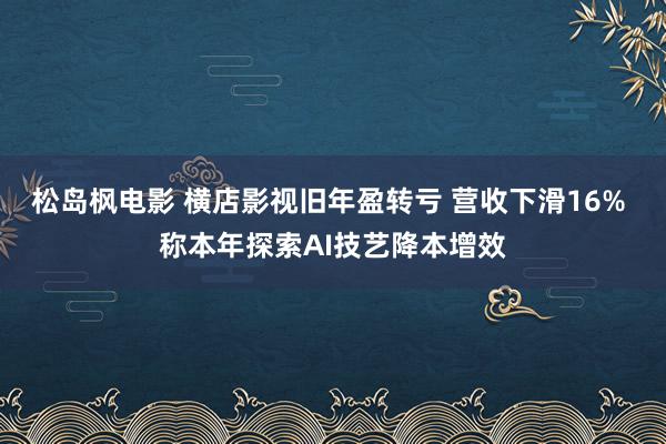 松岛枫电影 横店影视旧年盈转亏 营收下滑16% 称本年探索AI技艺降本增效