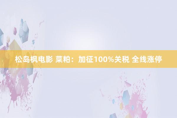 松岛枫电影 菜粕：加征100%关税 全线涨停