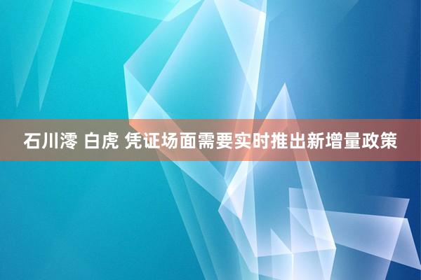石川澪 白虎 凭证场面需要实时推出新增量政策