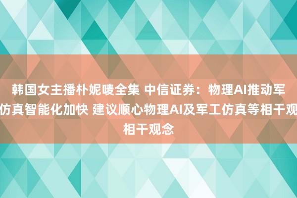 韩国女主播朴妮唛全集 中信证券：物理AI推动军事仿真智能化加快 建议顺心物理AI及军工仿真等相干观念