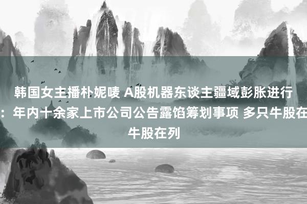 韩国女主播朴妮唛 A股机器东谈主疆域彭胀进行时：年内十余家上市公司公告露馅筹划事项 多只牛股在列