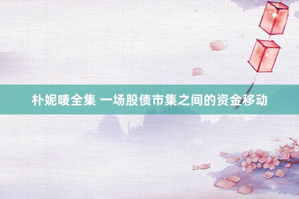 朴妮唛全集 一场股债市集之间的资金移动